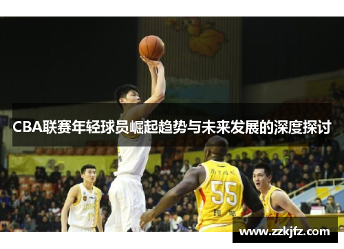 CBA联赛年轻球员崛起趋势与未来发展的深度探讨