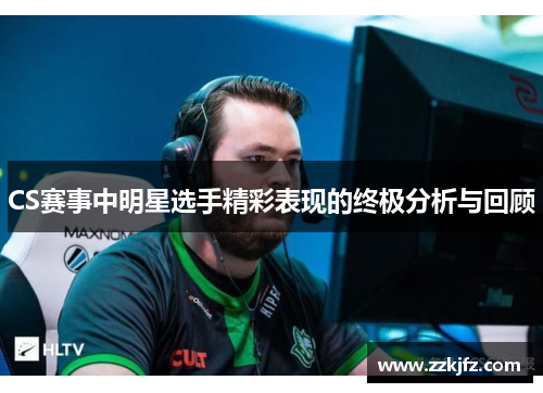 CS赛事中明星选手精彩表现的终极分析与回顾