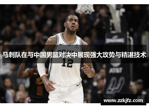 马刺队在与中国男篮对决中展现强大攻势与精湛技术