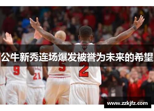 公牛新秀连场爆发被誉为未来的希望