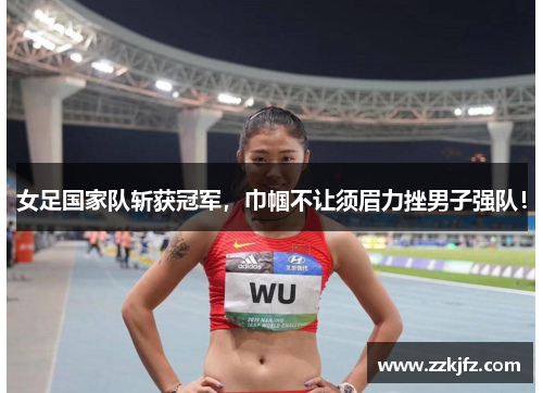女足国家队斩获冠军，巾帼不让须眉力挫男子强队！