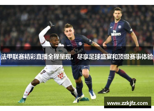 法甲联赛精彩直播全程呈现，尽享足球盛宴和顶级赛事体验