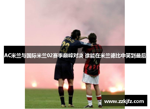 AC米兰与国际米兰02赛季巅峰对决 谁能在米兰德比中笑到最后