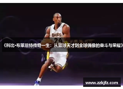 《科比·布莱恩特传奇一生：从篮球天才到全球偶像的奋斗与荣耀》