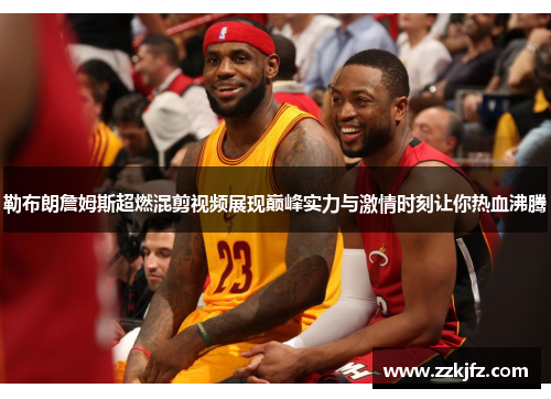 勒布朗詹姆斯超燃混剪视频展现巅峰实力与激情时刻让你热血沸腾