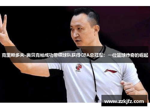 克里斯多夫-奥贝克帕成功带领球队获得CBA总冠军：一位篮球传奇的崛起