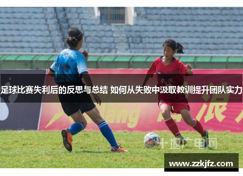 足球比赛失利后的反思与总结 如何从失败中汲取教训提升团队实力