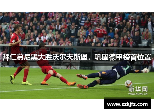 拜仁慕尼黑大胜沃尔夫斯堡，巩固德甲榜首位置