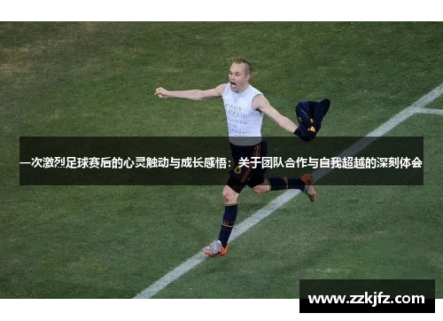 一次激烈足球赛后的心灵触动与成长感悟：关于团队合作与自我超越的深刻体会
