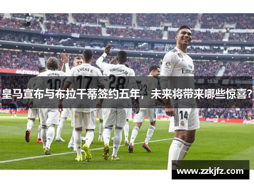 皇马宣布与布拉干蒂签约五年，未来将带来哪些惊喜？