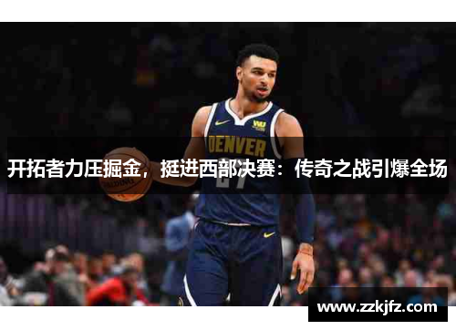开拓者力压掘金，挺进西部决赛：传奇之战引爆全场