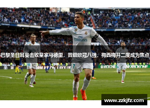 巴黎圣日耳曼击败皇家马德里，晋级欧冠八强，梅西梅开二度成为焦点