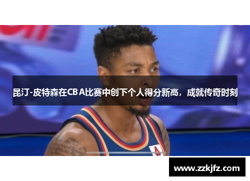 昆汀-皮特森在CBA比赛中创下个人得分新高，成就传奇时刻