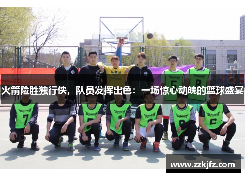 火箭险胜独行侠，队员发挥出色：一场惊心动魄的篮球盛宴