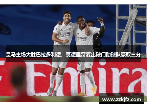 皇马主场大胜巴拉多利德，莫德里奇复出破门助球队豪取三分