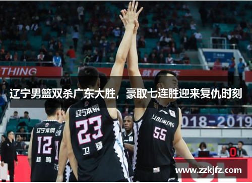 辽宁男篮双杀广东大胜，豪取七连胜迎来复仇时刻