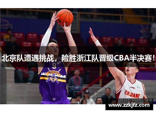 北京队遭遇挑战，险胜浙江队晋级CBA半决赛！