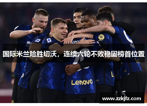国际米兰险胜切沃，连续六轮不败稳固榜首位置