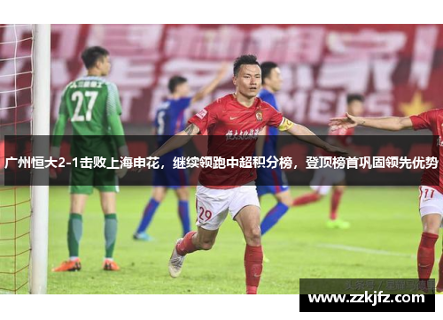 广州恒大2-1击败上海申花，继续领跑中超积分榜，登顶榜首巩固领先优势