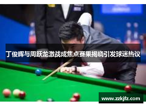 丁俊晖与周跃龙激战成焦点赛果揭晓引发球迷热议