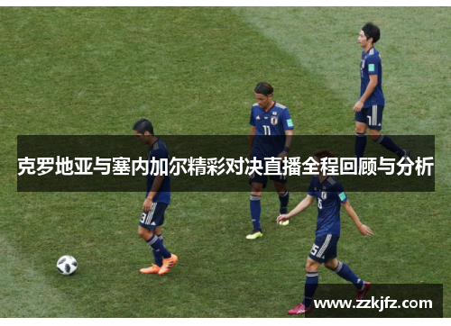 克罗地亚与塞内加尔精彩对决直播全程回顾与分析
