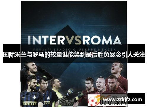 国际米兰与罗马的较量谁能笑到最后胜负悬念引人关注