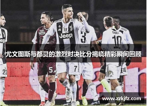 尤文图斯与都灵的激烈对决比分揭晓精彩瞬间回顾