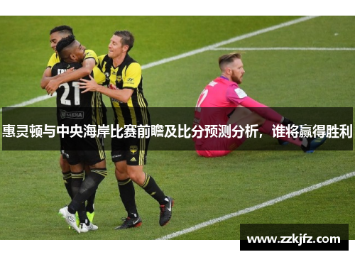 惠灵顿与中央海岸比赛前瞻及比分预测分析，谁将赢得胜利