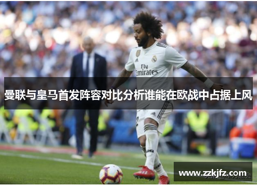 曼联与皇马首发阵容对比分析谁能在欧战中占据上风